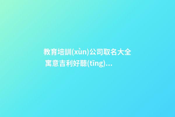 教育培訓(xùn)公司取名大全 寓意吉利好聽(tīng)企業(yè)名,起名之家-第1張-公司起名-玄機(jī)派